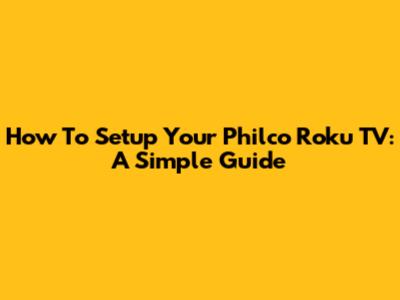 How To Setup Your Philco Roku TV: A Simple Guide