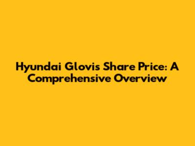 Hyundai Glovis Share Price: A Comprehensive Overview