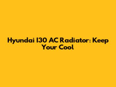 Hyundai I30 AC Radiator: Keep Your Cool
