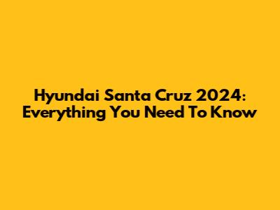 Hyundai Santa Cruz 2024: Everything You Need To Know