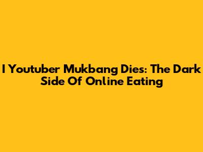 I Youtuber Mukbang Dies: The Dark Side Of Online Eating