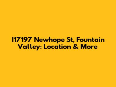 I17197 Newhope St, Fountain Valley: Location & More