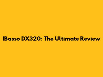 IBasso DX320: The Ultimate Review