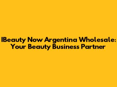 IBeauty Now Argentina Wholesale: Your Beauty Business Partner