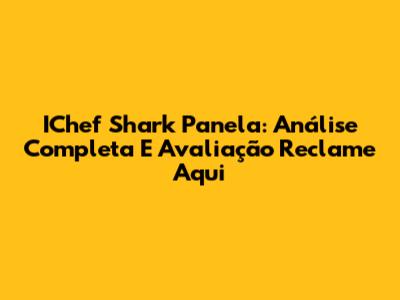 IChef Shark Panela: Análise Completa E Avaliação Reclame Aqui