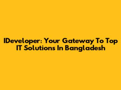 IDeveloper: Your Gateway To Top IT Solutions In Bangladesh