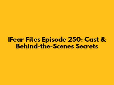 IFear Files Episode 250: Cast & Behind-the-Scenes Secrets