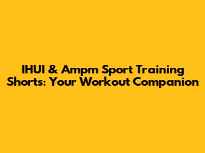 IHUI & Ampm Sport Training Shorts: Your Workout Companion