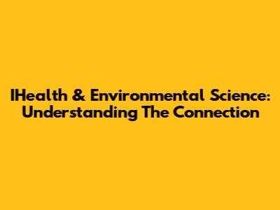 IHealth & Environmental Science: Understanding The Connection