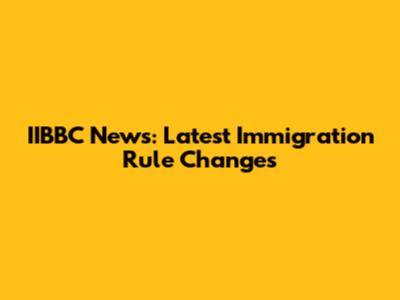 IIBBC News: Latest Immigration Rule Changes