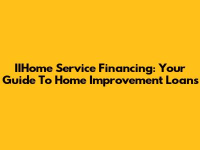 IIHome Service Financing: Your Guide To Home Improvement Loans