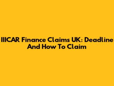 IIICAR Finance Claims UK: Deadline And How To Claim