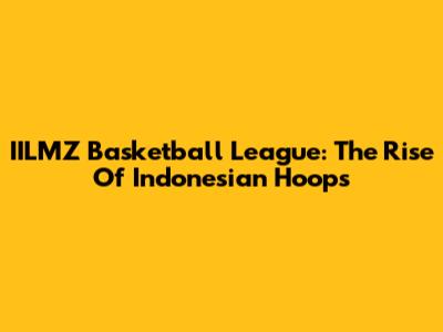 IILMZ Basketball League: The Rise Of Indonesian Hoops