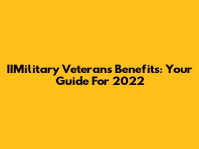 IIMilitary Veterans Benefits: Your Guide For 2022