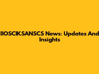 IIOSCIKSANSCS News: Updates And Insights