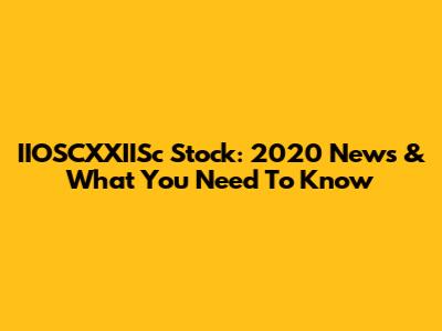 IIOSCXXIISc Stock: 2020 News & What You Need To Know