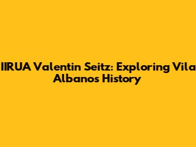 IIRUA Valentin Seitz: Exploring Vila Albano's History