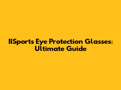 IISports Eye Protection Glasses: Ultimate Guide