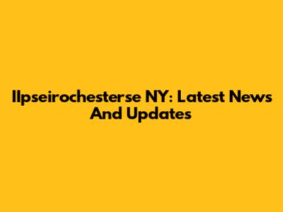 IIpseirochesterse NY: Latest News And Updates