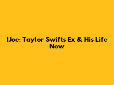 IJoe: Taylor Swift's Ex & His Life Now