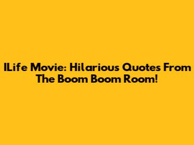 ILife Movie: Hilarious Quotes From The Boom Boom Room!