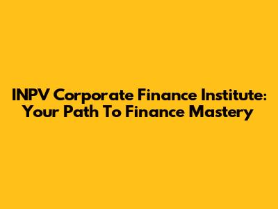 INPV Corporate Finance Institute: Your Path To Finance Mastery