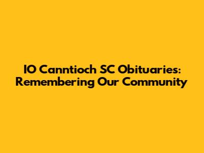 IO Canntioch SC Obituaries: Remembering Our Community