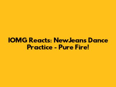 IOMG Reacts: NewJeans' Dance Practice - Pure Fire!