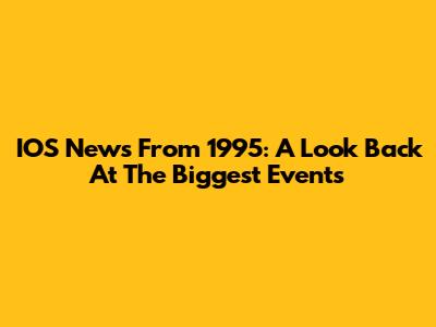 IOS News From 1995: A Look Back At The Biggest Events