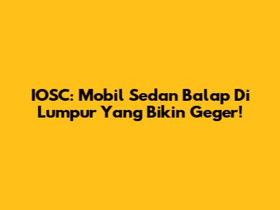 IOSC: Mobil Sedan Balap Di Lumpur Yang Bikin Geger!