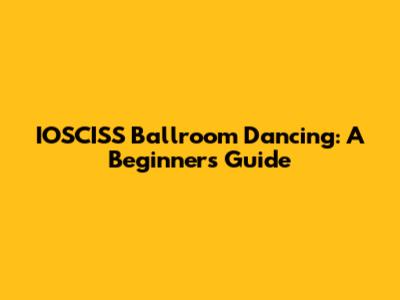 IOSCISS Ballroom Dancing: A Beginner's Guide