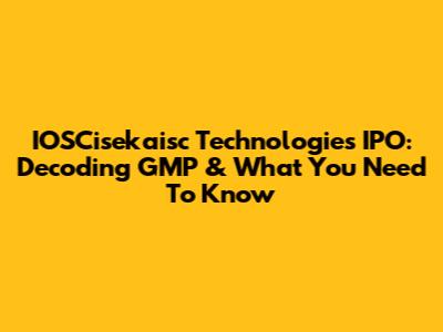 IOSCisekaisc Technologies IPO: Decoding GMP & What You Need To Know
