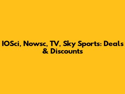 IOSci, Nowsc, TV, Sky Sports: Deals & Discounts