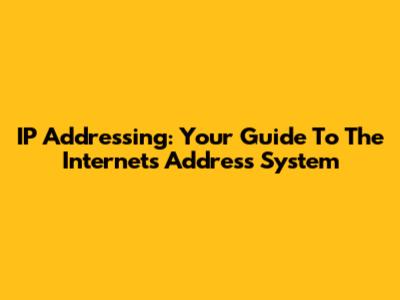 IP Addressing: Your Guide To The Internet's Address System
