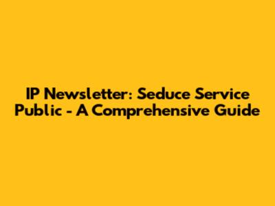 IP Newsletter: Seduce Service Public - A Comprehensive Guide
