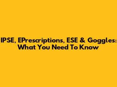 IPSE, EPrescriptions, ESE & Goggles: What You Need To Know