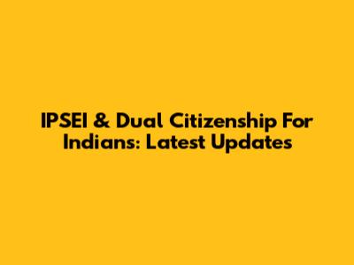 IPSEI & Dual Citizenship For Indians: Latest Updates