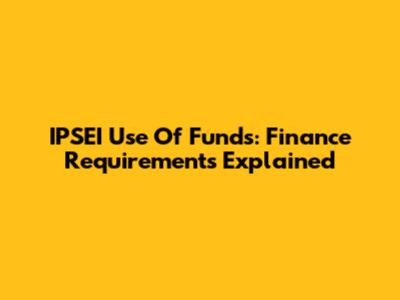 IPSEI Use Of Funds: Finance Requirements Explained
