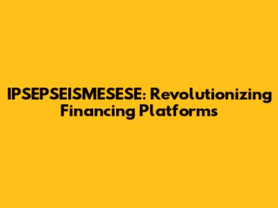 IPSEPSEISMESESE: Revolutionizing Financing Platforms