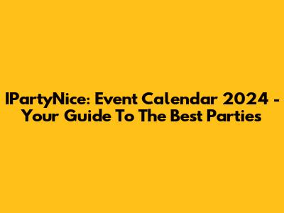 IPartyNice: Event Calendar 2024 - Your Guide To The Best Parties