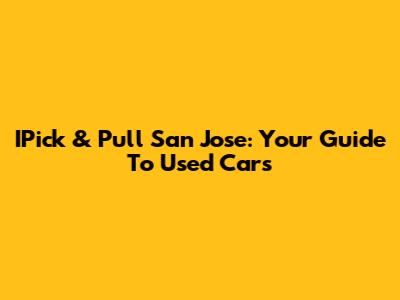 IPick & Pull San Jose: Your Guide To Used Cars