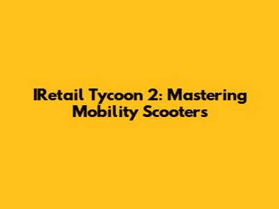 IRetail Tycoon 2: Mastering Mobility Scooters