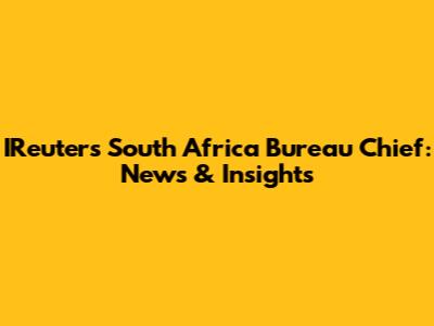 IReuters South Africa Bureau Chief: News & Insights