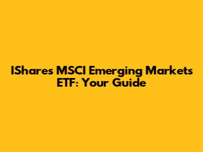 IShares MSCI Emerging Markets ETF: Your Guide