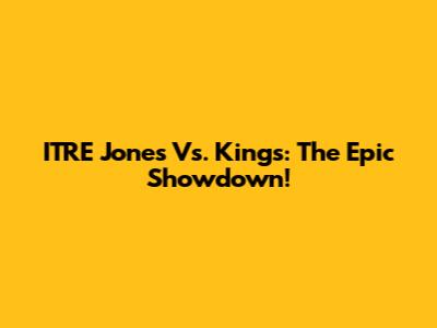 ITRE Jones Vs. Kings: The Epic Showdown!