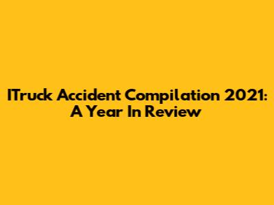 ITruck Accident Compilation 2021: A Year In Review