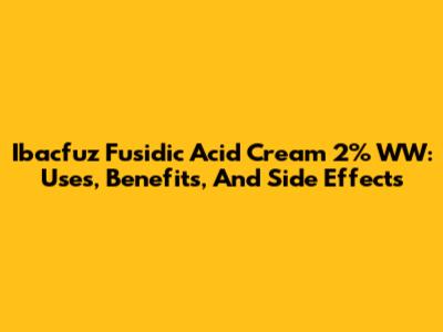 Ibacfuz Fusidic Acid Cream 2% WW: Uses, Benefits, And Side Effects