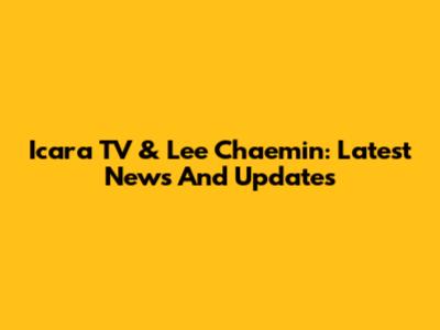 Icara TV & Lee Chaemin: Latest News And Updates