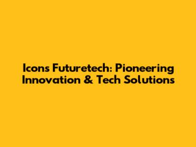 Icons Futuretech: Pioneering Innovation & Tech Solutions