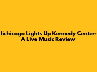 Iichicago Lights Up Kennedy Center: A Live Music Review